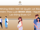 Những Điểm Mới Về Quyền Lợi Bảo Hiểm Theo Luật BHXH 2024 – Người Lao Động Được Gì?